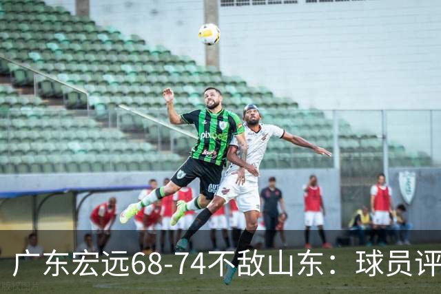 广东宏远68-74不敌山东：球员评分解析与亮点
