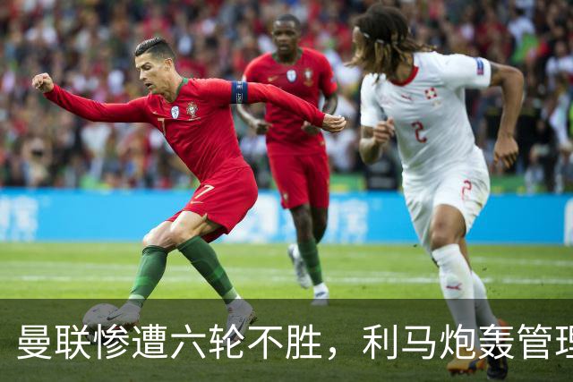 曼联惨遭六轮不胜，利马炮轰管理层引发内乱