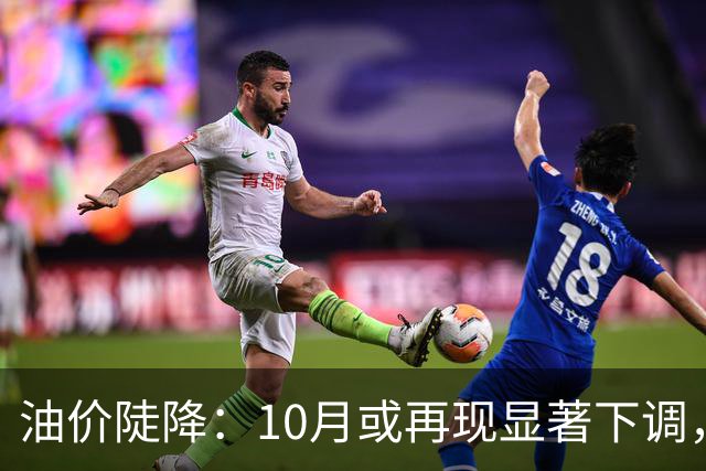 油价陡降：10月或再现显著下调，面临270元/吨的降幅
