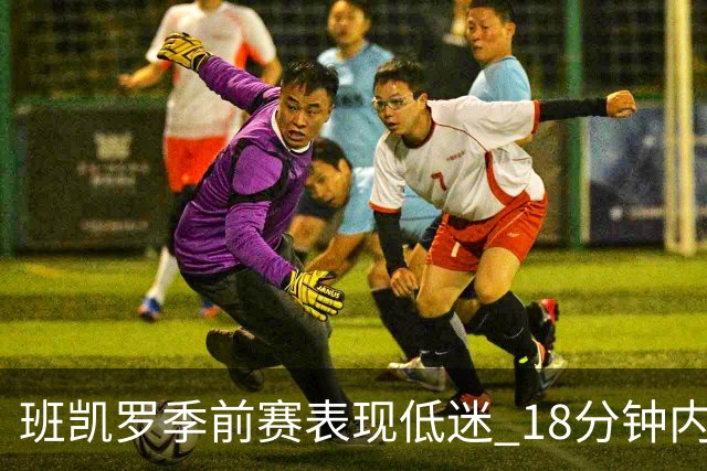 班凯罗季前赛表现低迷 18分钟内仅得10分