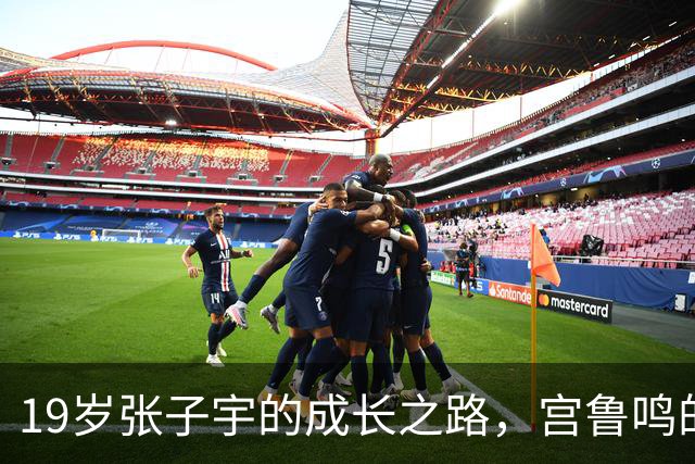 19岁张子宇的成长之路，宫鲁鸣的卓越指导令人赞叹